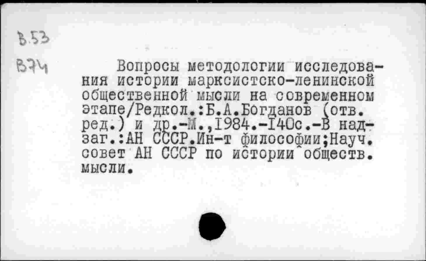 ﻿
Вопросы методологии исследования истории марксистско-ленинской общественной мысли на современном этапе/Редкол.:Б.А.Богданов (отв. ред.) и др.-М.,1984.-140с.-В над-заг.:АН СССР.Ин-т философии;Науч. совет АН СССР по истории~обществ, мысли.